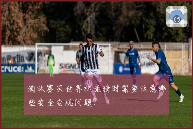 淘汰赛买世界杯竞猜时需要注意哪些安全合规问题？