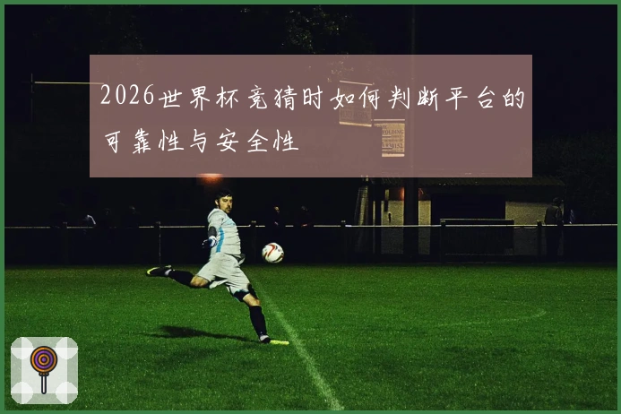 2026世界杯竞猜时如何判断平台的可靠性与安全性