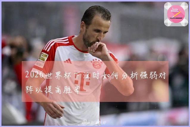 2026世界杯下注时如何分析强弱对阵以提高胜率