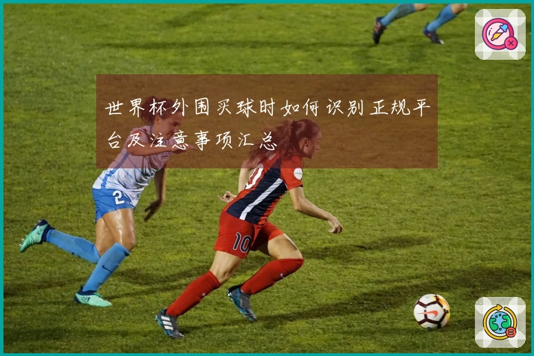 世界杯外围买球时如何识别正规平台及注意事项汇总