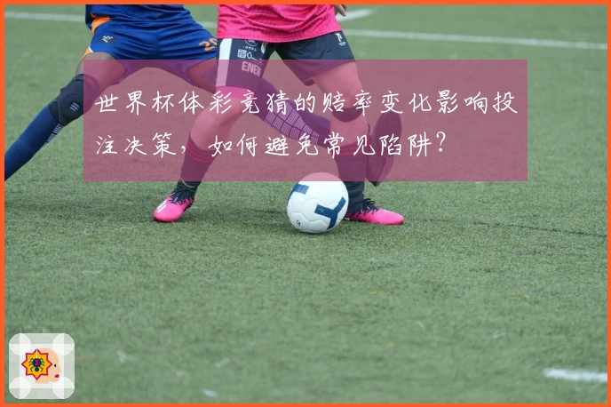 世界杯体彩竞猜的赔率变化影响投注决策，如何避免常见陷阱？
