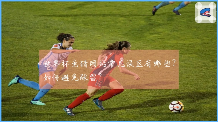 世界杯竞猜网站常见误区有哪些？如何避免踩雷？