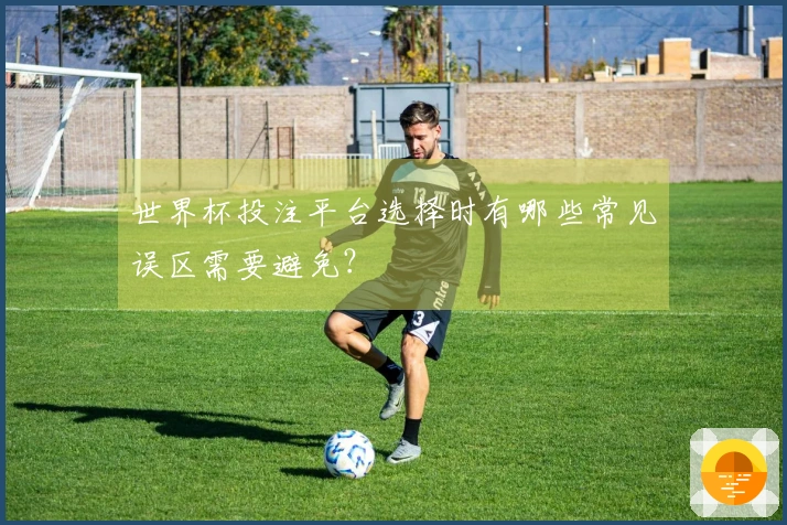 世界杯投注平台选择时有哪些常见误区需要避免？