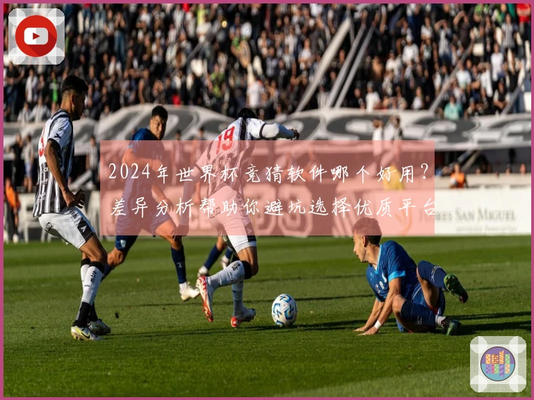 2024年世界杯竞猜软件哪个好用？差异分析帮助你避坑选择优质平台