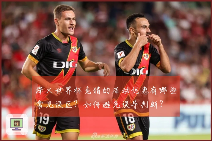 烽火世界杯竞猜的活动优惠有哪些常见误区？如何避免误导判断？