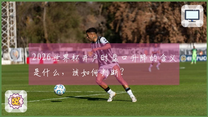 2026世界杯开户时盘口升降的含义是什么，该如何判断？