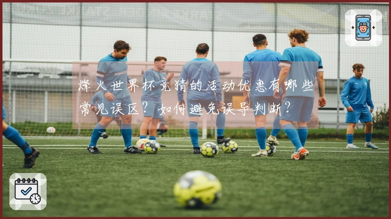 烽火世界杯竞猜的活动优惠有哪些常见误区？如何避免误导判断？