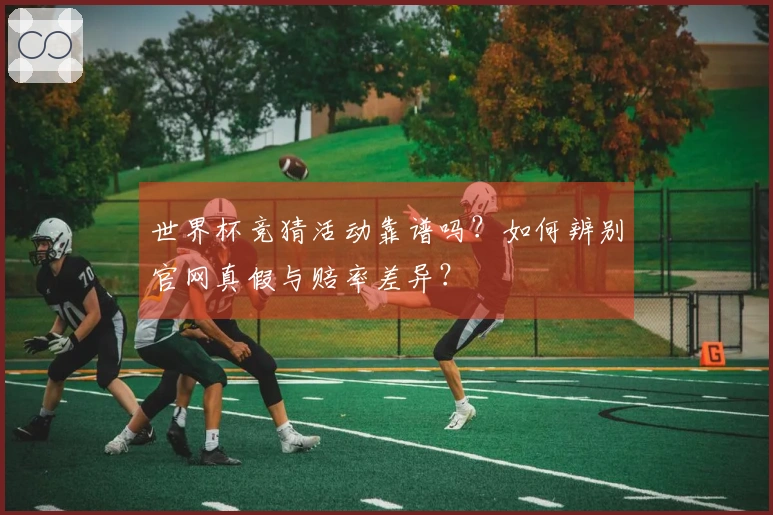 世界杯竞猜活动靠谱吗？如何辨别官网真假与赔率差异？