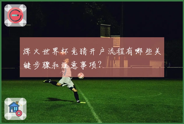 烽火世界杯竞猜开户流程有哪些关键步骤和注意事项？
