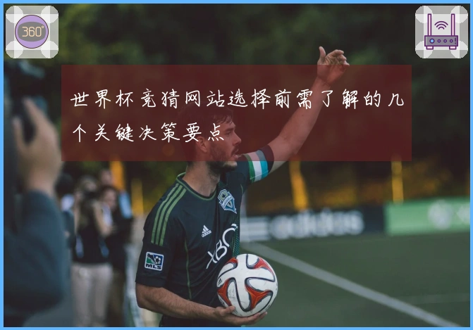 世界杯竞猜网站选择前需了解的几个关键决策要点