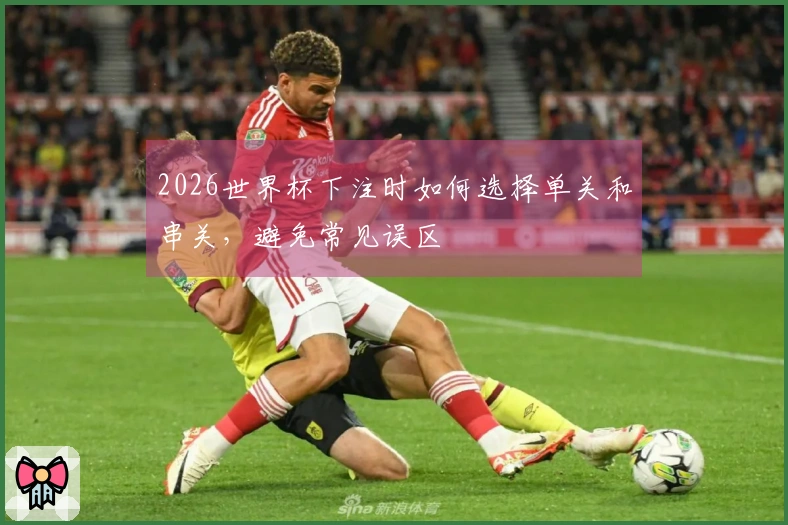 2026世界杯下注时如何选择单关和串关，避免常见误区