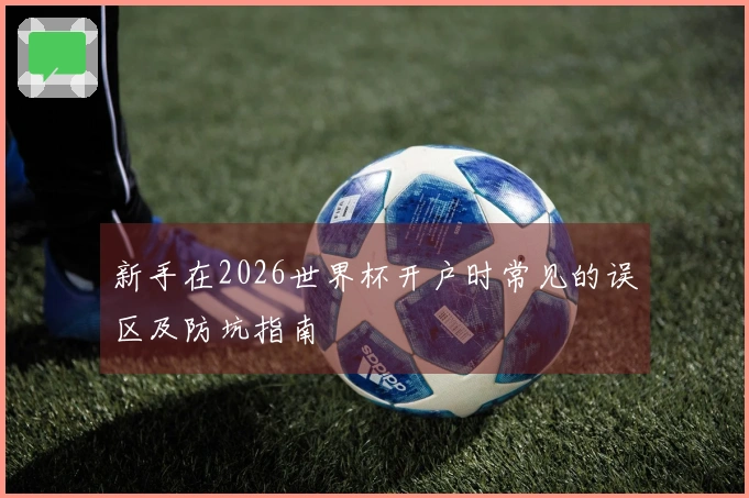 新手在2026世界杯开户时常见的误区及防坑指南