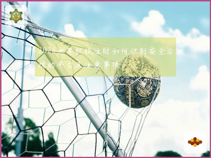 2026世界杯投注时如何识别安全合规的平台及注意事项