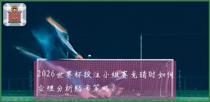 2026世界杯投注小组赛竞猜时如何合理分析赔率策略？