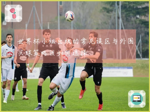 世界杯小组出线的常见误区与外围买球策略该如何选择