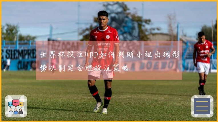 世界杯投注app如何判断小组出线形势以制定合理投注策略