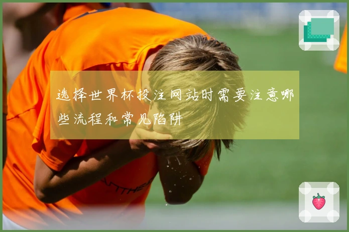 选择世界杯投注网站时需要注意哪些流程和常见陷阱
