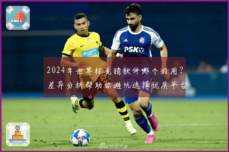 2024年世界杯竞猜软件哪个好用？差异分析帮助你避坑选择优质平台