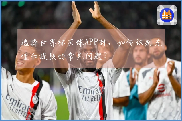 选择世界杯买球APP时，如何识别充值和提款的常见问题？