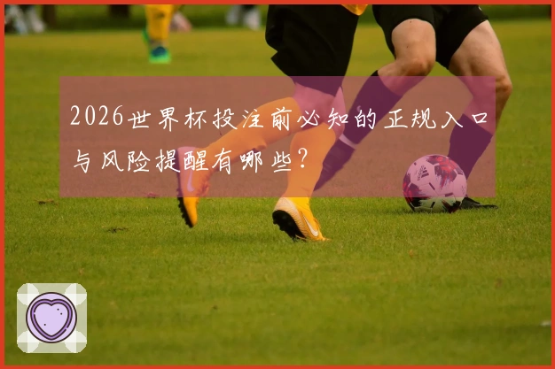 2026世界杯投注前必知的正规入口与风险提醒有哪些？