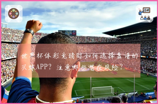 世界杯体彩竞猜时如何选择靠谱的买球APP？注意哪些潜在风险？