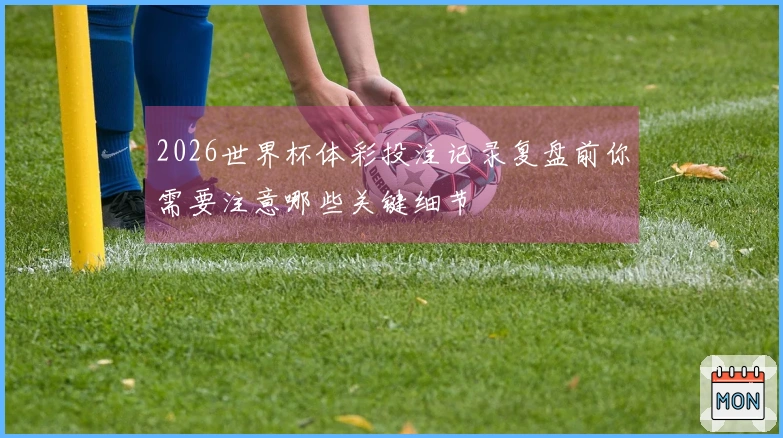 2026世界杯体彩投注记录复盘前你需要注意哪些关键细节
