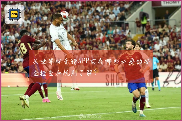 买世界杯竞猜APP前有哪些必要的安全检查和规则了解？