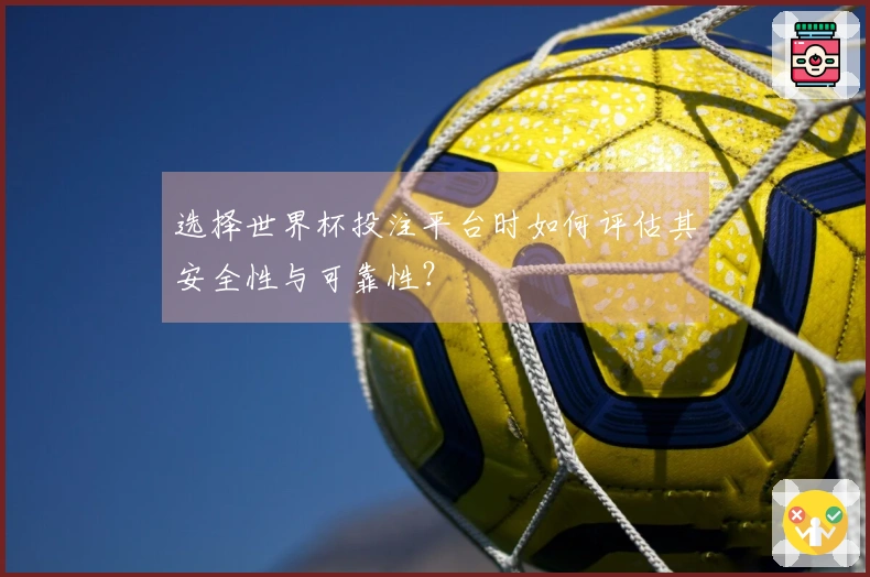 选择世界杯投注平台时如何评估其安全性与可靠性？
