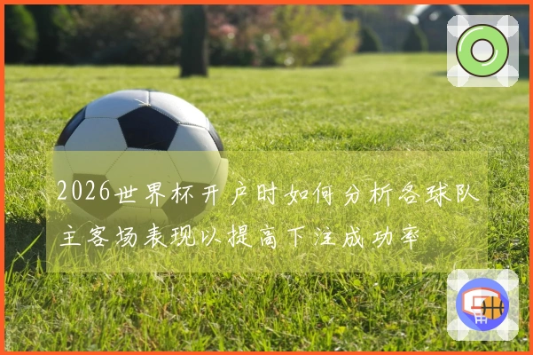 2026世界杯开户时如何分析各球队主客场表现以提高下注成功率