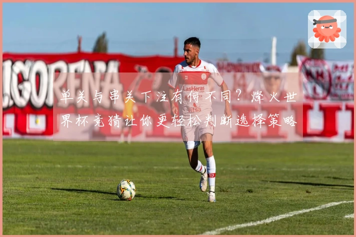 单关与串关下注有何不同？烽火世界杯竞猜让你更轻松判断选择策略