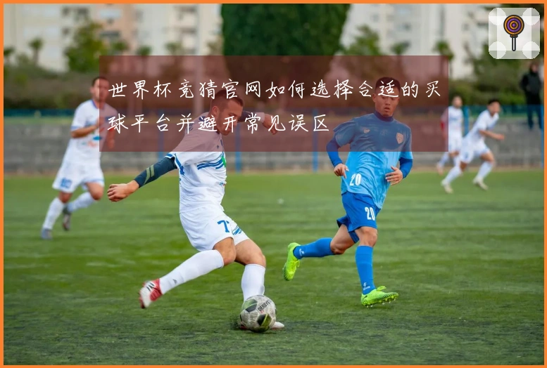 世界杯竞猜官网如何选择合适的买球平台并避开常见误区