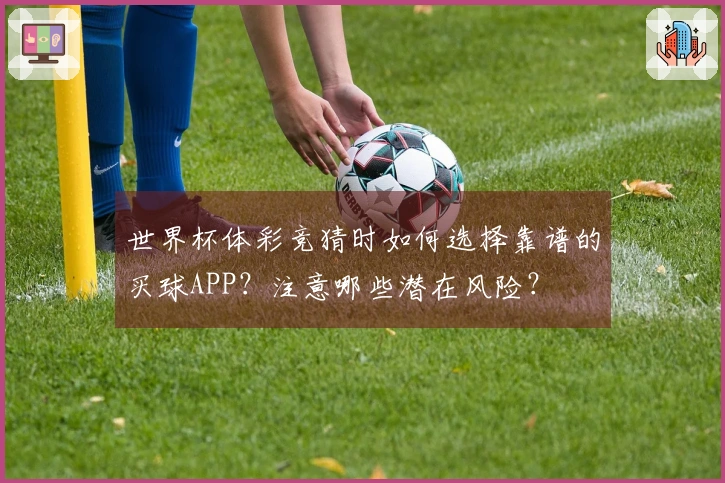 世界杯体彩竞猜时如何选择靠谱的买球APP？注意哪些潜在风险？