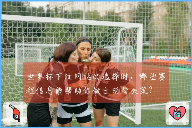 世界杯下注网站的选择时，哪些赛程信息能帮助你做出明智决策？