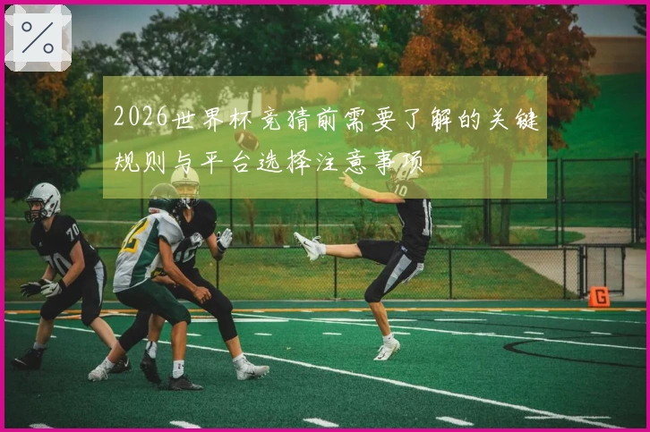 2026世界杯竞猜前需要了解的关键规则与平台选择注意事项