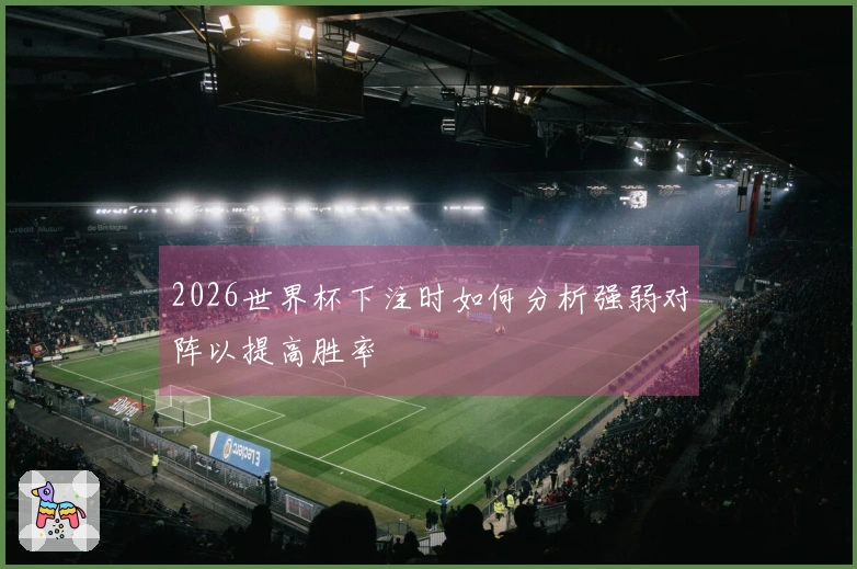 2026世界杯下注时如何分析强弱对阵以提高胜率