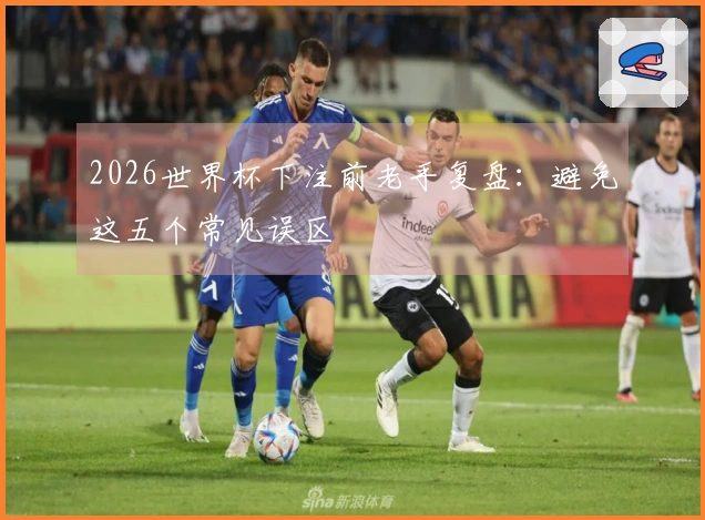 2026世界杯下注前老手复盘：避免这五个常见误区