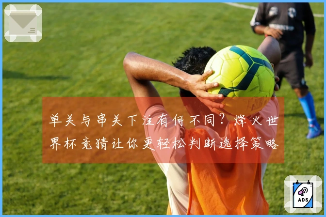 单关与串关下注有何不同？烽火世界杯竞猜让你更轻松判断选择策略