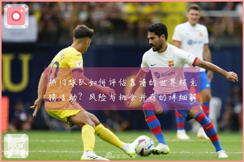 热门球队如何评估靠谱的世界杯竞猜活动?风险与机会并存的详细解析