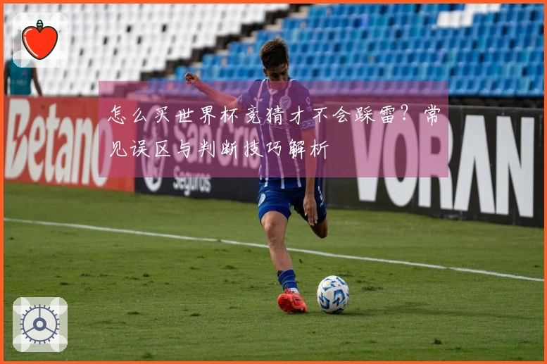 怎么买世界杯竞猜才不会踩雷？常见误区与判断技巧解析